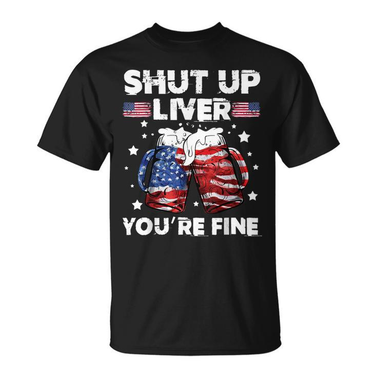 Shut Up Liver Youre Fine 4Th Of July Beer Drinking Drunk   Unisex T-Shirt