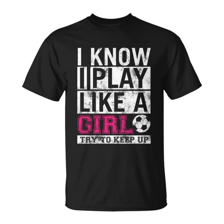 Soccer I Know I Play Like A Girl Unisex T-Shirt