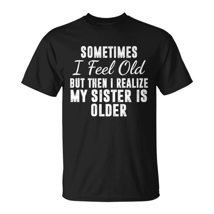 Sometime I Feel Old But Then I Realize My Sister Is Older Unisex T-Shirt
