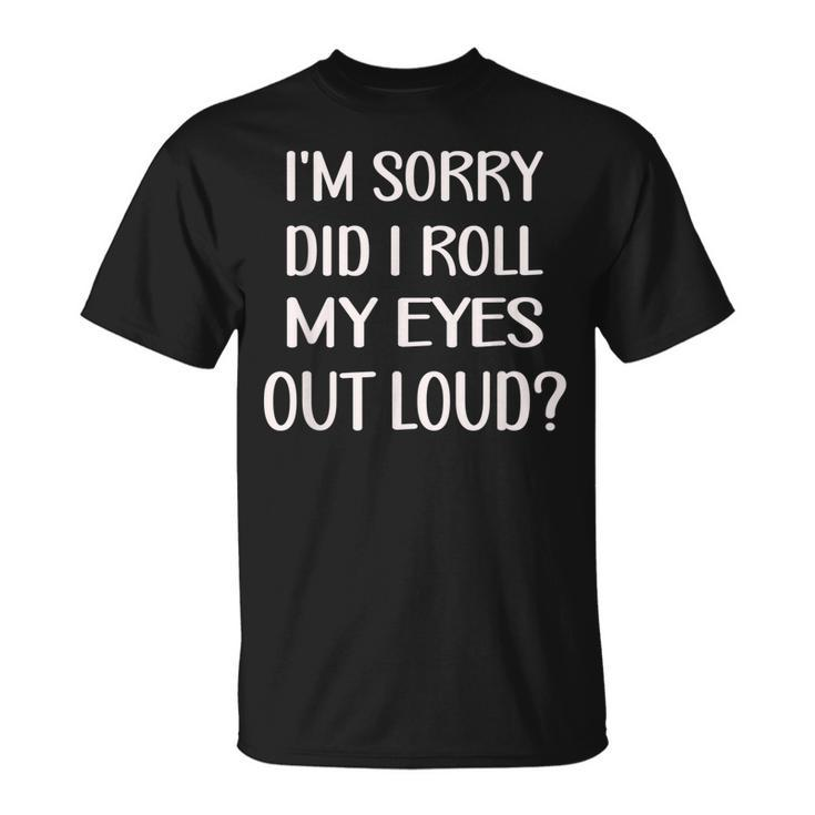 Im Sorry Did I Roll My Eyes Out Loud T-shirt