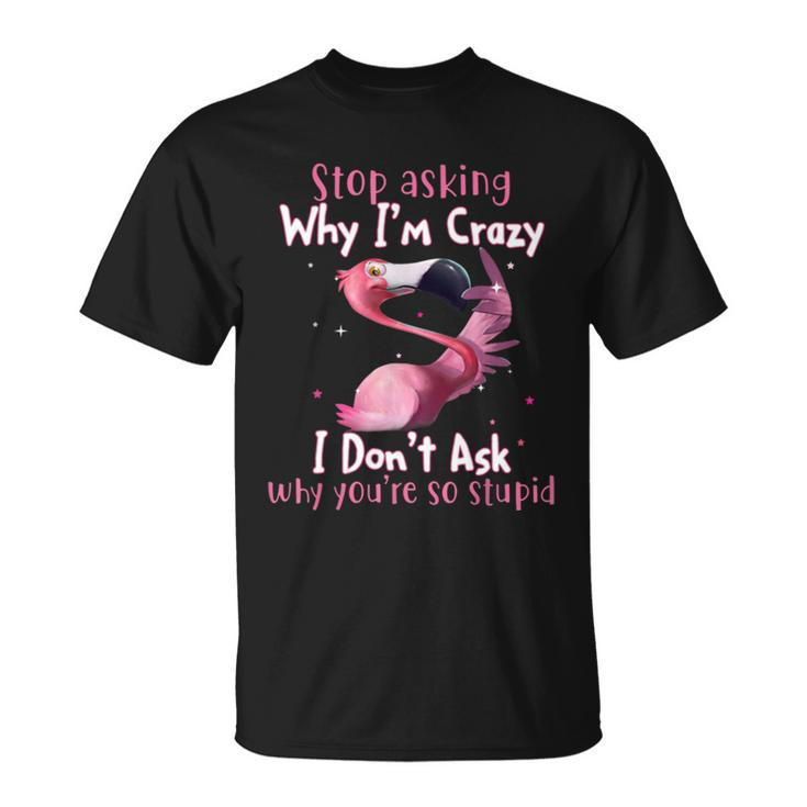 Stop Asking Why Im Crazy I Dont Ask Why Youre So Stupid Funny Tshirt Unisex T-Shirt