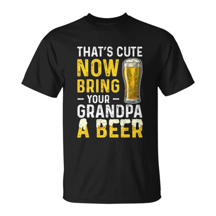 Thats Cute Now Bring Your Grandpa A Beer Fathers Day Unisex T-Shirt