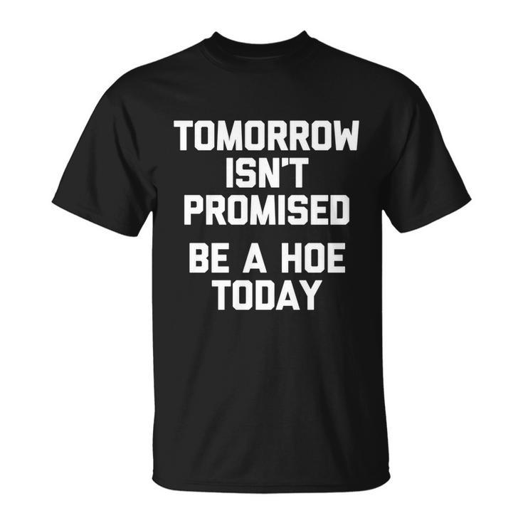 Tomorrow Isnt Promised Be A Hoe Today Gift Funny Cool Cute Great Gift Unisex T-Shirt