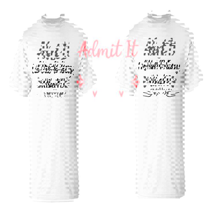 Admit It Life Would Be Boring Without Me  Unisex T-Shirt