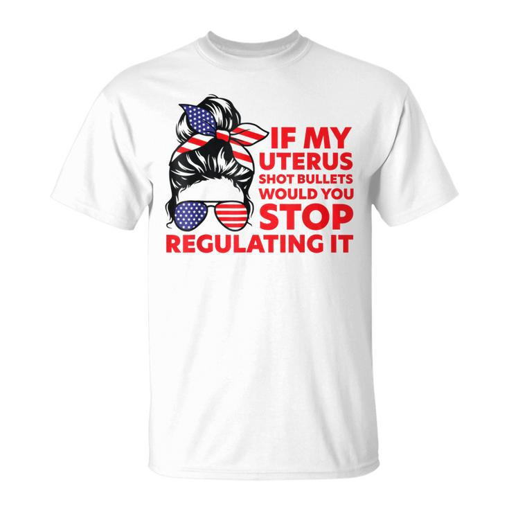 If My Uterus Shot Bullets Would You Stop Regulating It  Unisex T-Shirt