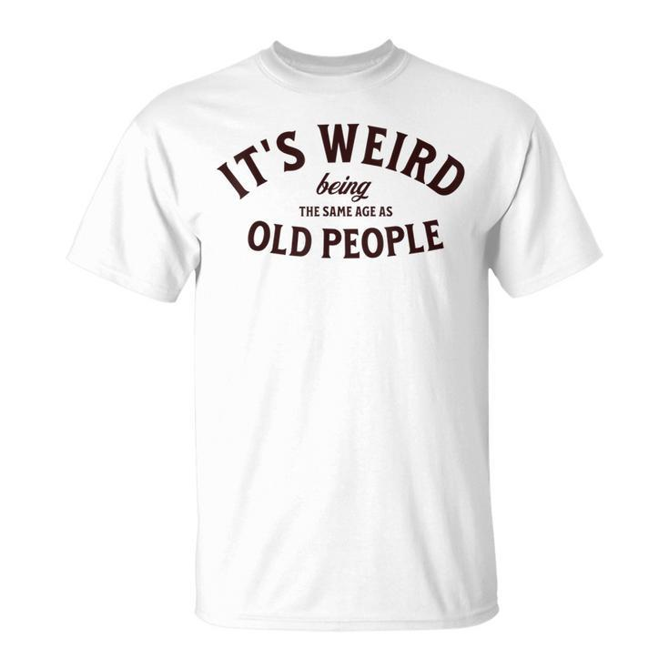 Its Weird Being The Same Age As Old People Sarcastic T-shirt