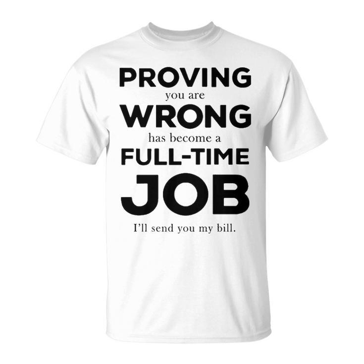 Proving You Are Wrong Has Become A Full Time Job Unisex T-Shirt