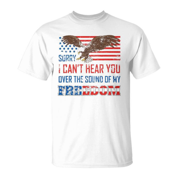 Sorry I Can&8217T Hear You Over The Sound Of My Freedom Usa Eagle Unisex T-Shirt