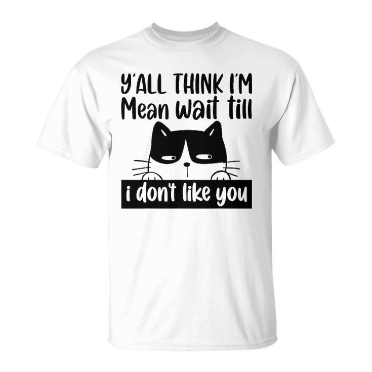 Y&8217All Think I&8217M Mean Wait Till I Don&8217T Like You Funny Cat Unisex T-Shirt