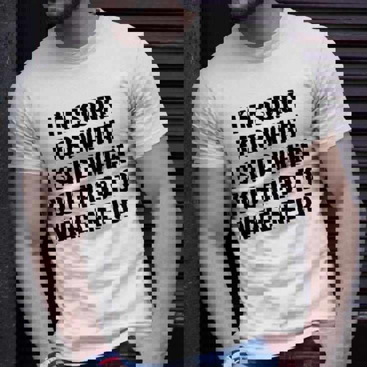 Im Sorry For What I Said When You Tried To Wake Me Up Unisex T-Shirt Gifts for Him