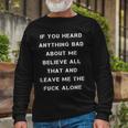 If You Heard Anything Bad About Me Believe All That And Leave Me The Fuck Alone Long Sleeve T-Shirt Gifts for Old Men