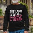 The Land Of The Free Unless Youre A Woman Pro Choice Rights Long Sleeve T-Shirt Gifts for Old Men