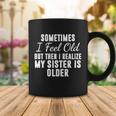 Sometime I Feel Old But Then I Realize My Sister Is Older Coffee Mug Unique Gifts