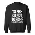 To Fish Or Not To Fish What A Stupid Question Tshirt Sweatshirt