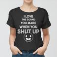 I Love The Sound You Make When You Shut Up Tshirt Women T-shirt