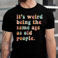 Its Weird Being The Same Age As Old People Retro Women Men Men Women T-shirt Unisex Jersey Short Sleeve Crewneck Tee