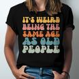 Its Weird Being The Same Age As Old People  Men Women T-shirt Unisex Jersey Short Sleeve Crewneck Tee