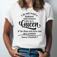 Queen Elizabeth I Quotes I Dont Want A Husband Who Honors Me As A Queen Men Women T-shirt Unisex Jersey Short Sleeve Crewneck Tee