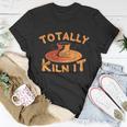 Totally Kiln It Funny Pottery Ceramics Artist Gift Funny Gift Unisex T-Shirt Unique Gifts