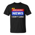 Funny Breaking News I Dont Care Sarcasm Sarcastic Humor Unisex T-Shirt