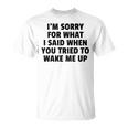 Im Sorry For What I Said When You Tried To Wake Me Up Unisex T-Shirt